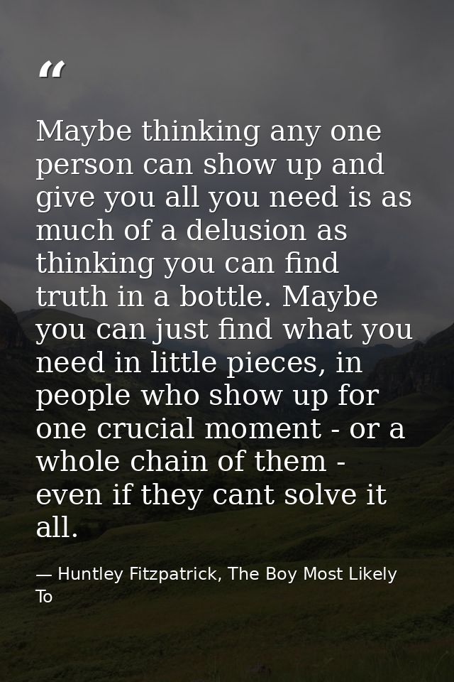 Maybe thinking any one person can show up and give you all you need is as much of a delusion as thinking you can find tr — Huntley Fitzpatrick, The Boy Most Likely To