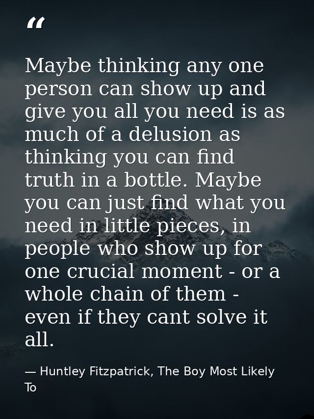 Maybe thinking any one person can show up and give you all you need is as much of a delusion as thinking you can find tr — Huntley Fitzpatrick, The Boy Most Likely To