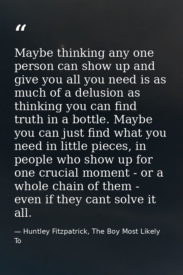 Maybe thinking any one person can show up and give you all you need is as much of a delusion as thinking you can find tr — Huntley Fitzpatrick, The Boy Most Likely To
