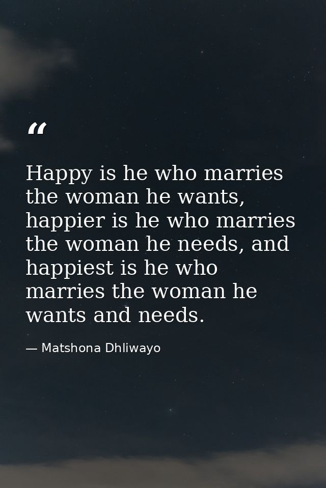 Happy is he who marries the woman he wants, happier is he who marries the woman he needs, and happiest is he who marries — Matshona Dhliwayo