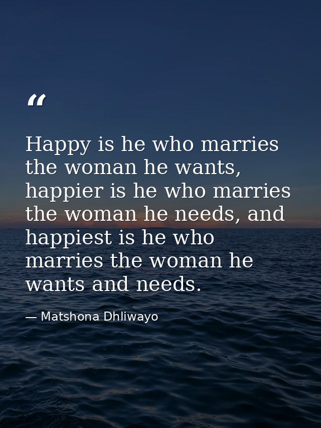 Happy is he who marries the woman he wants, happier is he who marries the woman he needs, and happiest is he who marries — Matshona Dhliwayo