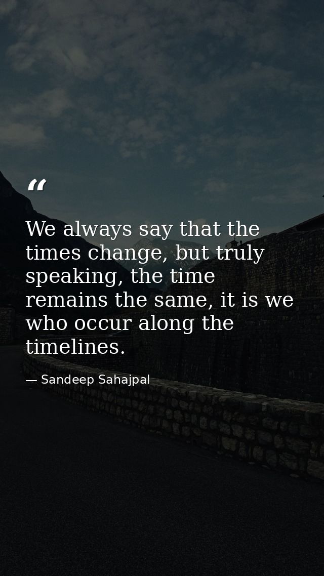 We always say that the times change, but truly speaking, the time remains the same, it is we who occur along the timelin — Sandeep Sahajpal