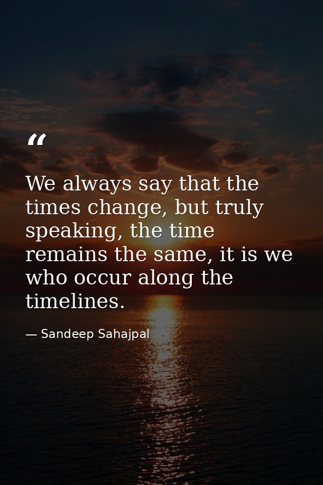 We always say that the times change, but truly speaking, the time remains the same, it is we who occur along the timelin — Sandeep Sahajpal