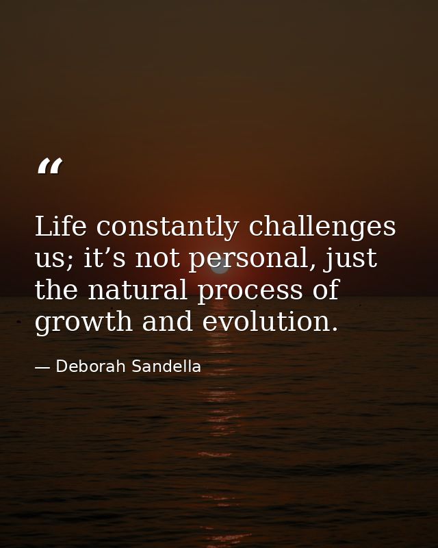 Life constantly challenges us; it’s not personal, just the natural process of growth and evolution. — Deborah Sandella
