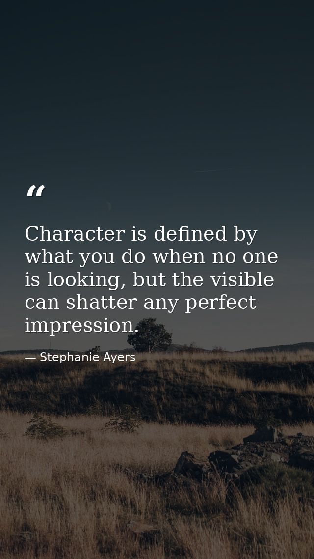 Character is defined by what you do when no one is looking, but the visible can shatter any perfect impression. — Stephanie Ayers