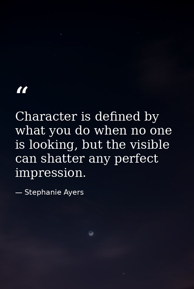 Character is defined by what you do when no one is looking, but the visible can shatter any perfect impression. — Stephanie Ayers