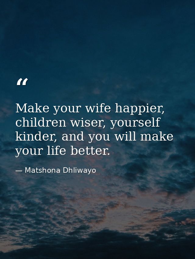 Make your wife happier, children wiser, yourself kinder, and you will make your life better. — Matshona Dhliwayo