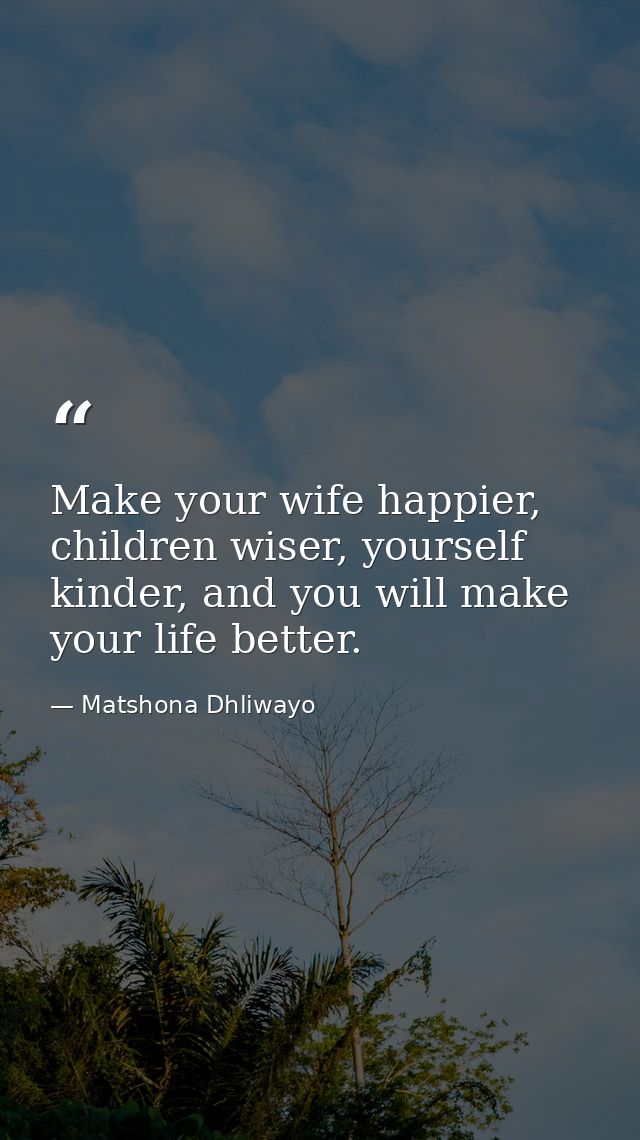 Make your wife happier, children wiser, yourself kinder, and you will make your life better. — Matshona Dhliwayo