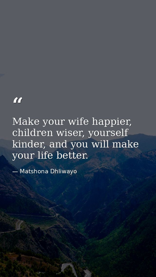Make your wife happier, children wiser, yourself kinder, and you will make your life better. — Matshona Dhliwayo
