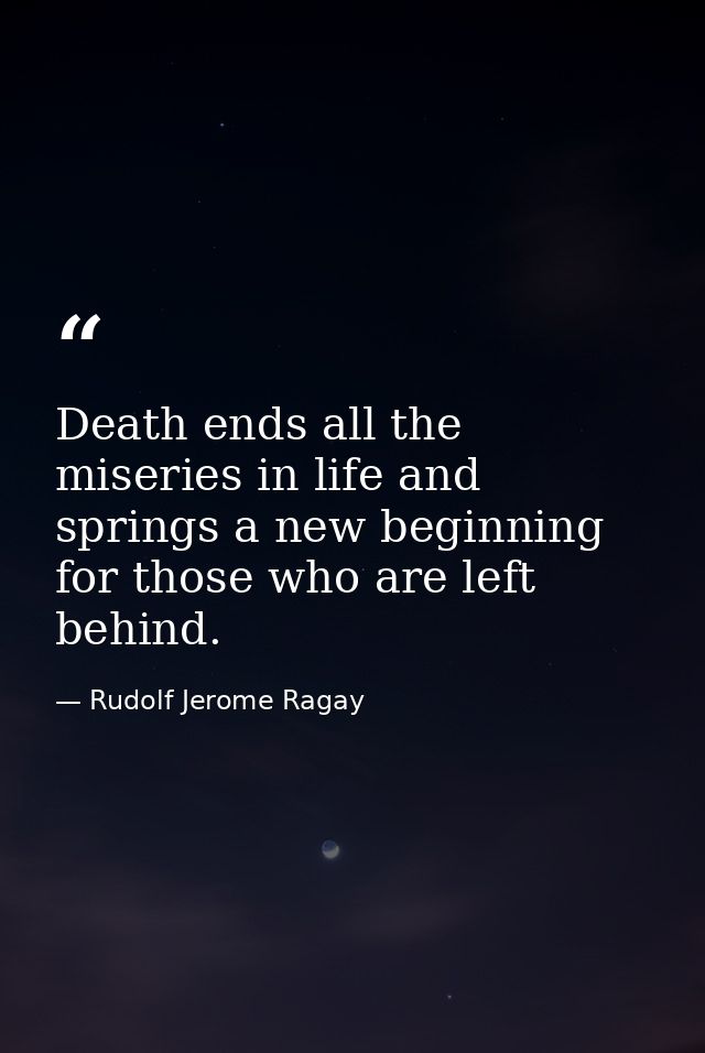 Death ends all the miseries in life and springs a new beginning for those who are left behind. — Rudolf Jerome Ragay