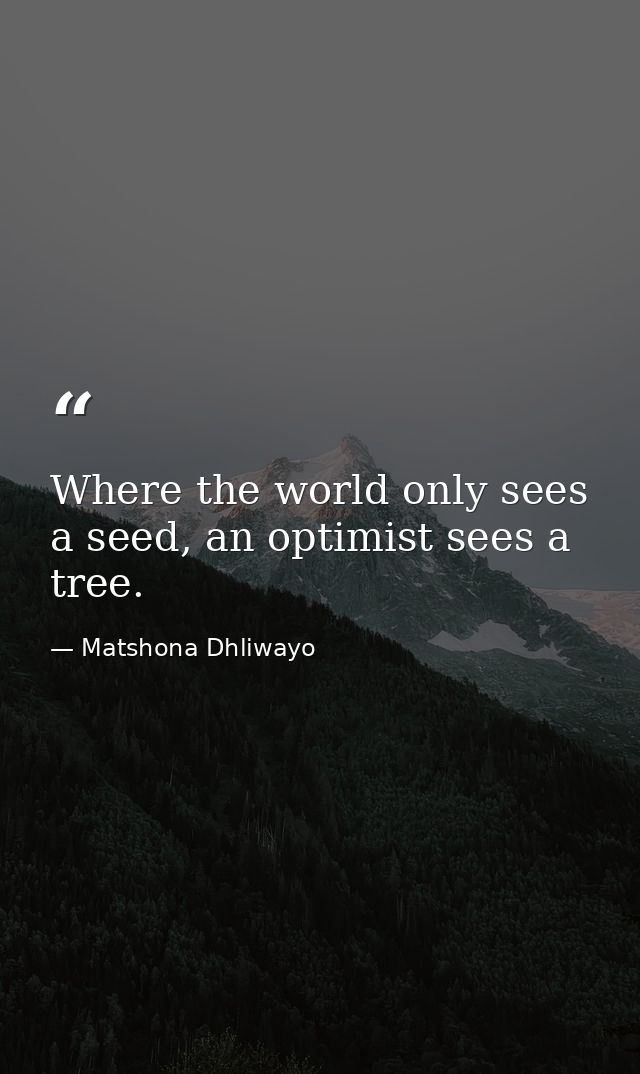 Where the world only sees a seed, an optimist sees a tree. — Matshona Dhliwayo