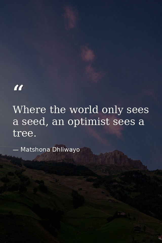 Where the world only sees a seed, an optimist sees a tree. — Matshona Dhliwayo