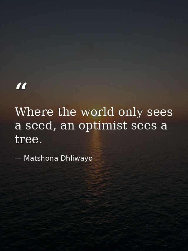 Where the world only sees a seed, an optimist sees a tree. — Matshona Dhliwayo