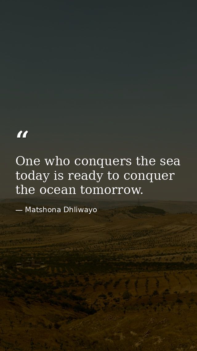One who conquers the sea today is ready to conquer the ocean tomorrow. — Matshona Dhliwayo