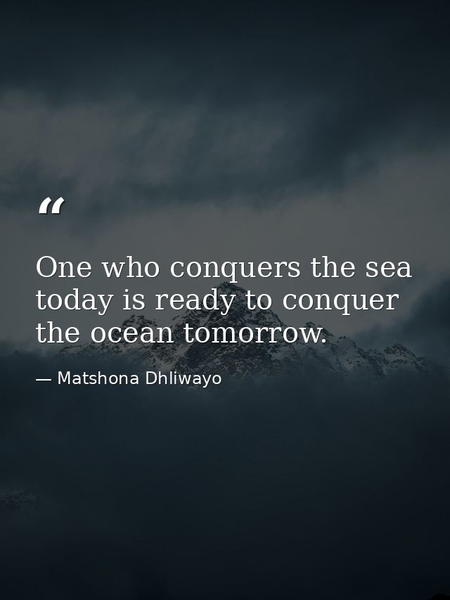 One who conquers the sea today is ready to conquer the ocean tomorrow. — Matshona Dhliwayo