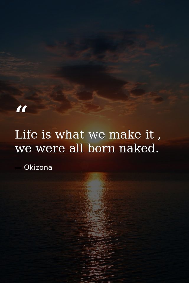 Life is what we make it , we were all born naked. — Okizona