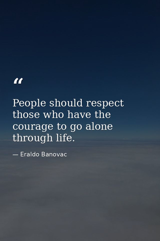 People should respect those who have the courage to go alone through life. — Eraldo Banovac