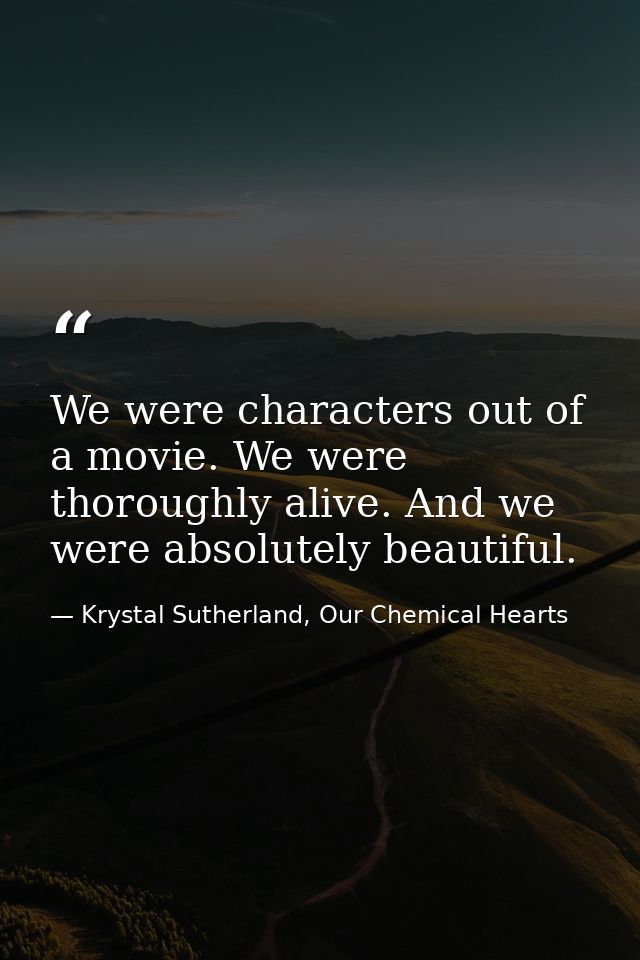 We were characters out of a movie. We were thoroughly alive. And we were absolutely beautiful. — Krystal Sutherland, Our Chemical Hearts