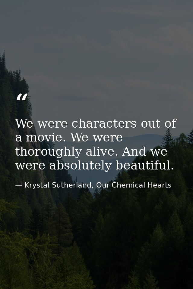 We were characters out of a movie. We were thoroughly alive. And we were absolutely beautiful. — Krystal Sutherland, Our Chemical Hearts