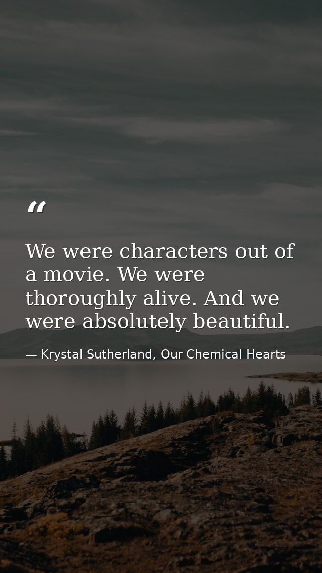 We were characters out of a movie. We were thoroughly alive. And we were absolutely beautiful. — Krystal Sutherland, Our Chemical Hearts