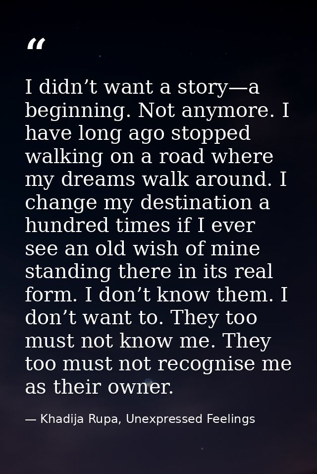 I didn’t want a story—a beginning. Not anymore. I have long ago stopped walking on a road where my dreams walk around. I — Khadija Rupa, Unexpressed Feelings