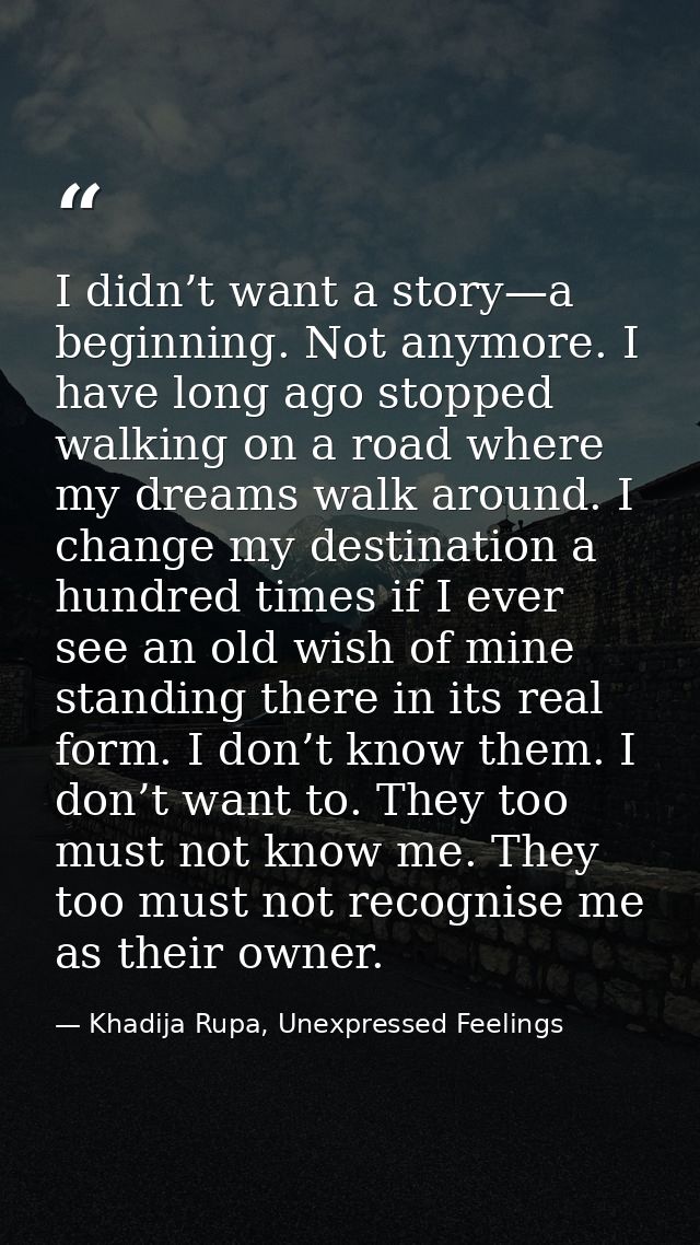 I didn’t want a story—a beginning. Not anymore. I have long ago stopped walking on a road where my dreams walk around. I — Khadija Rupa, Unexpressed Feelings