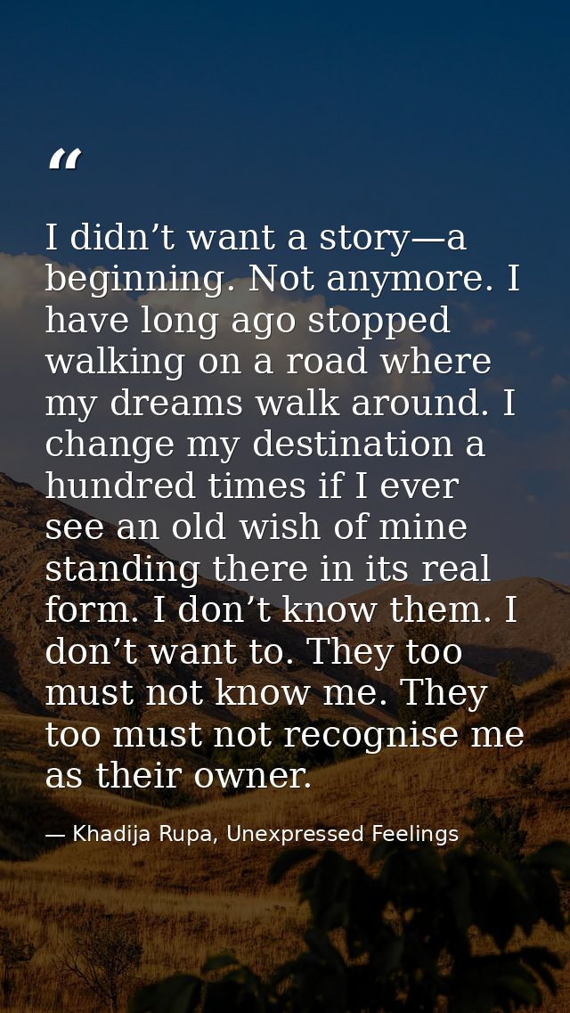 I didn’t want a story—a beginning. Not anymore. I have long ago stopped walking on a road where my dreams walk around. I — Khadija Rupa, Unexpressed Feelings