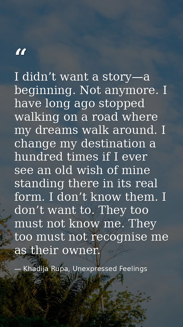 I didn’t want a story—a beginning. Not anymore. I have long ago stopped walking on a road where my dreams walk around. I — Khadija Rupa, Unexpressed Feelings