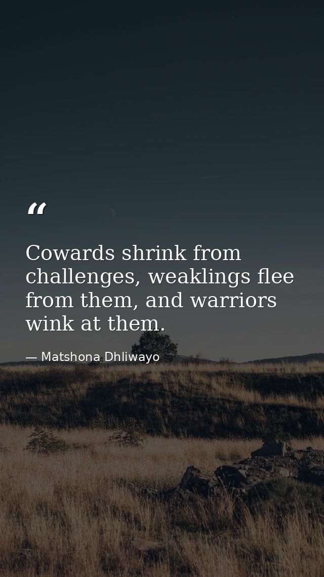 Cowards shrink from challenges, weaklings flee from them, and warriors wink at them. — Matshona Dhliwayo