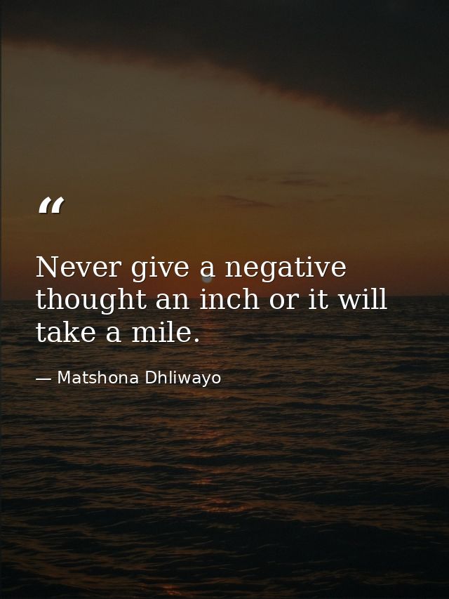Never give a negative thought an inch or it will take a mile. — Matshona Dhliwayo