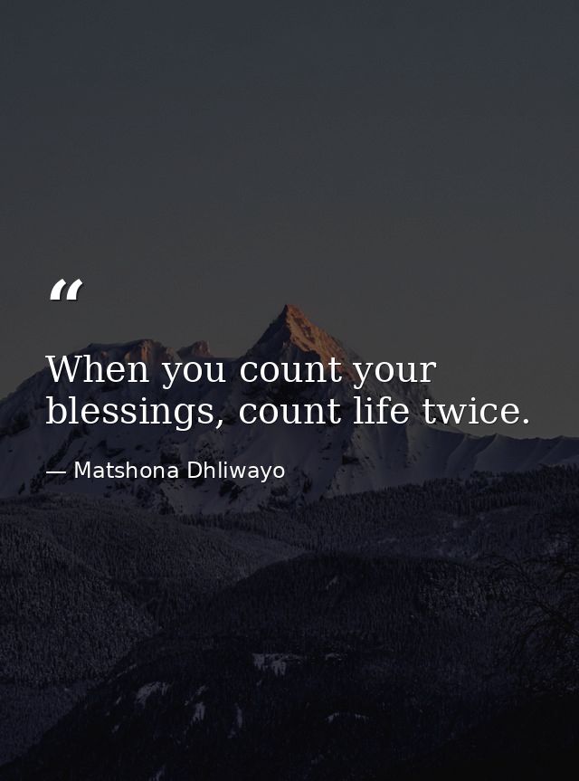 When you count your blessings, count life twice. — Matshona Dhliwayo