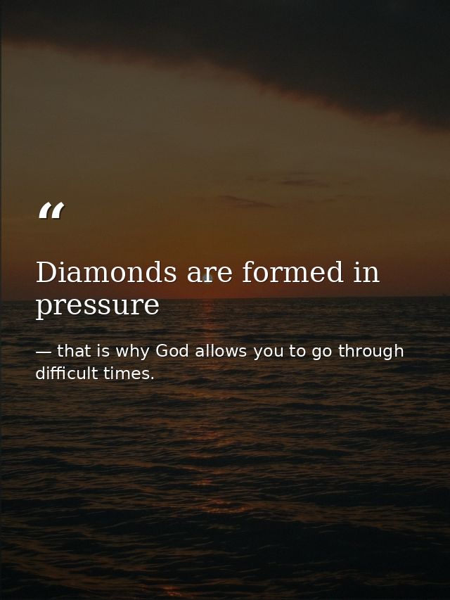 Diamonds are formed in pressure — that is why God allows you to go through difficult times.