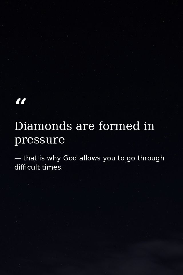 Diamonds are formed in pressure — that is why God allows you to go through difficult times.