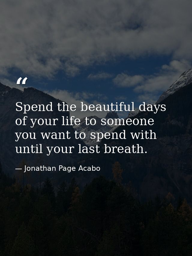 Spend the beautiful days of your life to someone you want to spend with until your last breath. — Jonathan Page Acabo