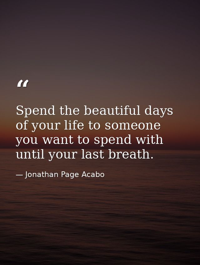 Spend the beautiful days of your life to someone you want to spend with until your last breath. — Jonathan Page Acabo