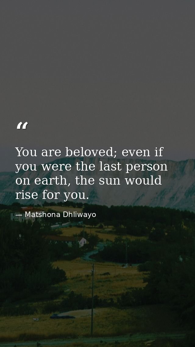 You are beloved; even if you were the last person on earth, the sun would rise for you. — Matshona Dhliwayo