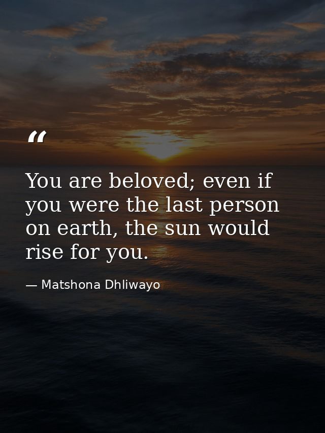 You are beloved; even if you were the last person on earth, the sun would rise for you. — Matshona Dhliwayo