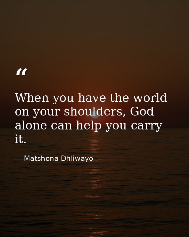 When you have the world on your shoulders, God alone can help you carry it. — Matshona Dhliwayo