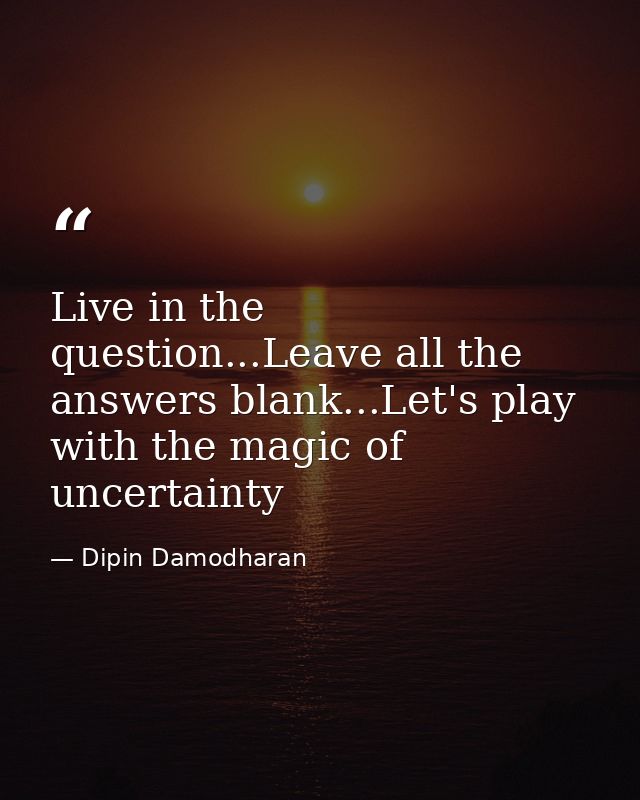 Live in the question...Leave all the answers blank...Let's play with the magic of uncertainty — Dipin Damodharan