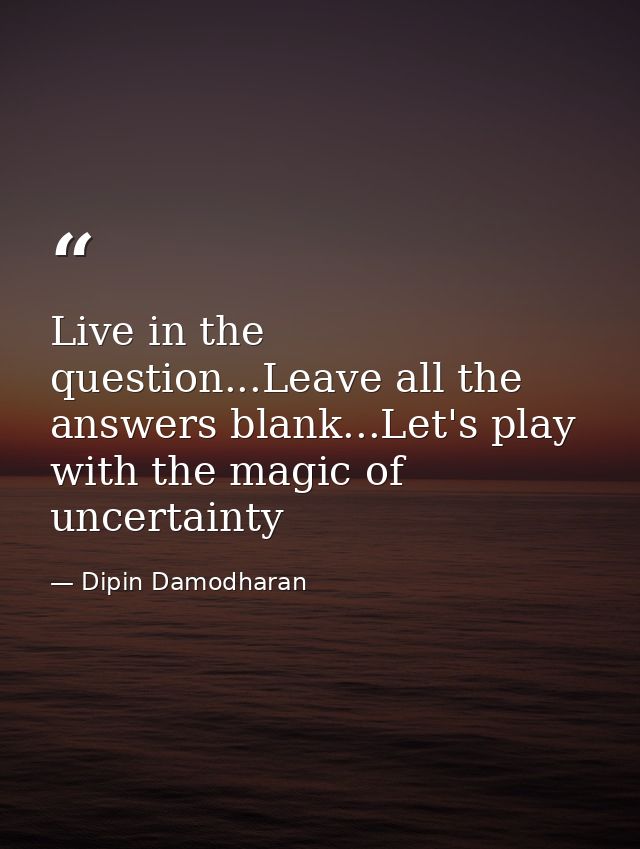 Live in the question...Leave all the answers blank...Let's play with the magic of uncertainty — Dipin Damodharan