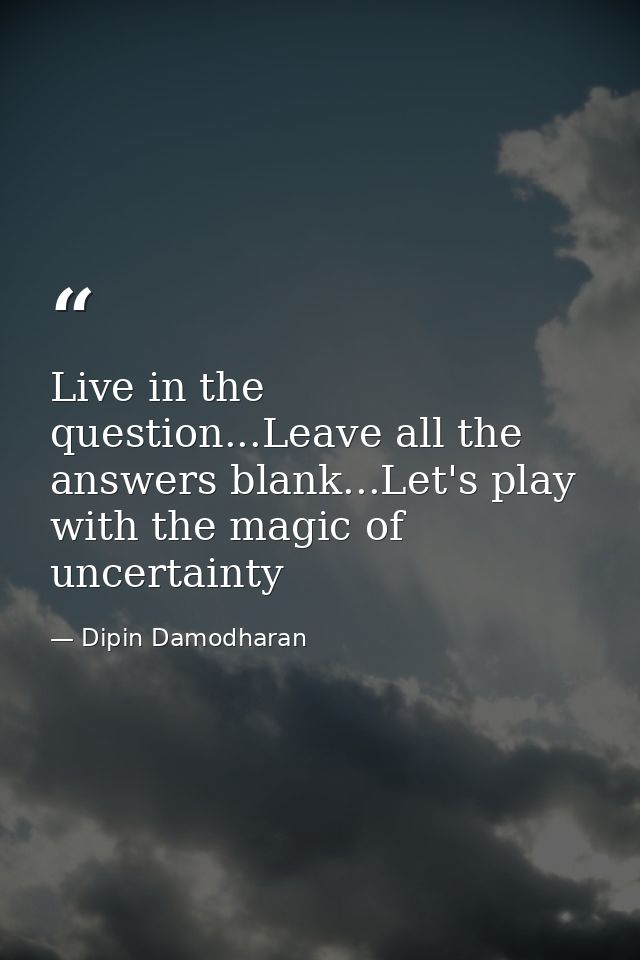 Live in the question...Leave all the answers blank...Let's play with the magic of uncertainty — Dipin Damodharan