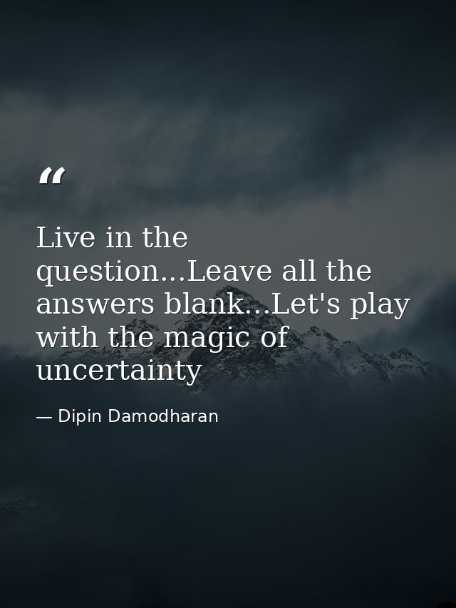 Live in the question...Leave all the answers blank...Let's play with the magic of uncertainty — Dipin Damodharan