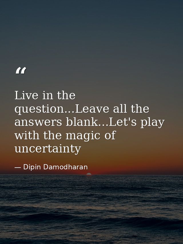 Live in the question...Leave all the answers blank...Let's play with the magic of uncertainty — Dipin Damodharan