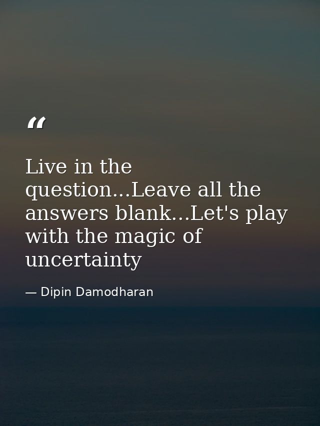 Live in the question...Leave all the answers blank...Let's play with the magic of uncertainty — Dipin Damodharan