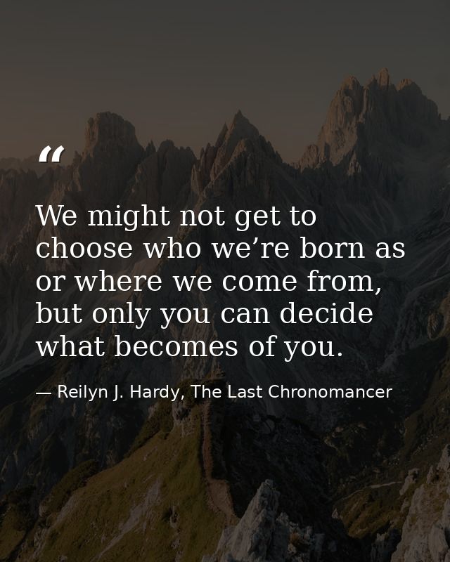 We might not get to choose who we’re born as or where we come from, but only you can decide what becomes of you. — Reilyn J. Hardy, The Last Chronomancer