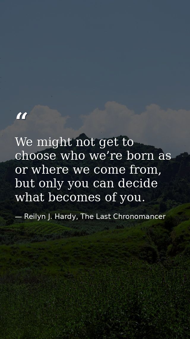 We might not get to choose who we’re born as or where we come from, but only you can decide what becomes of you. — Reilyn J. Hardy, The Last Chronomancer