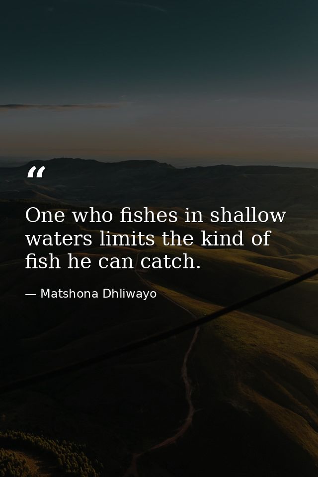One who fishes in shallow waters limits the kind of fish he can catch. — Matshona Dhliwayo