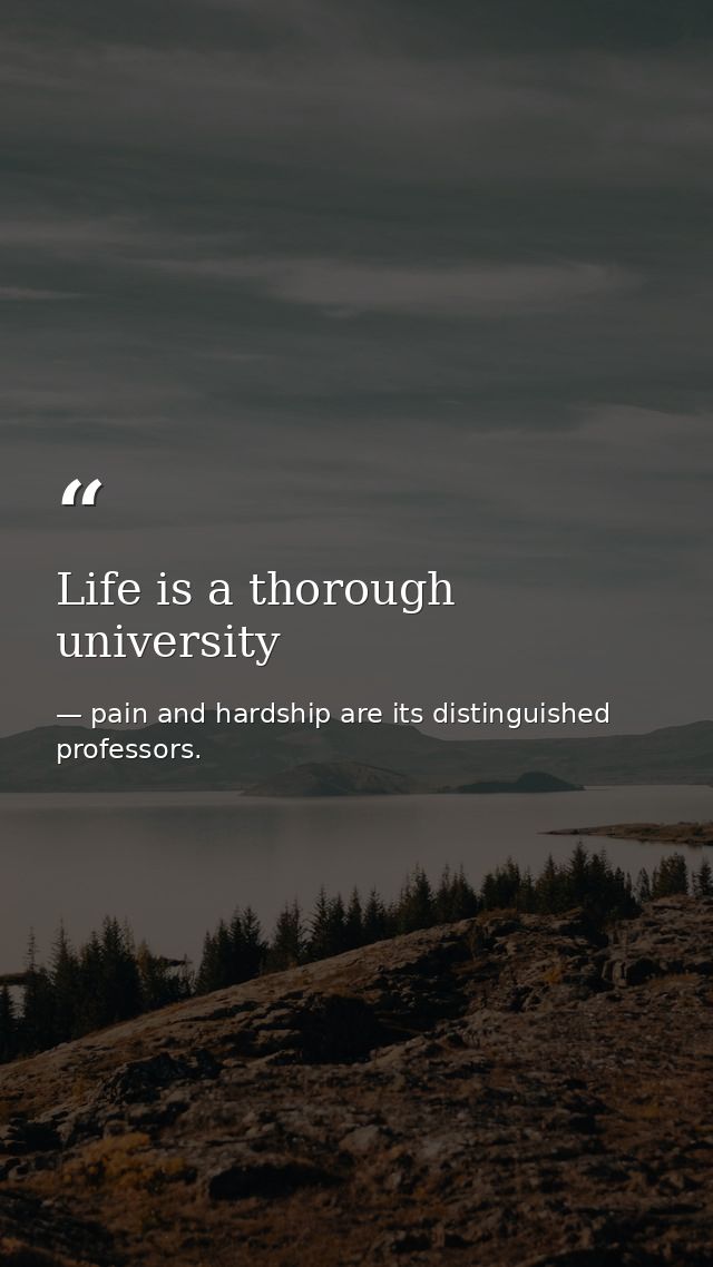 Life is a thorough university — pain and hardship are its distinguished professors.