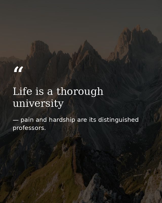 Life is a thorough university — pain and hardship are its distinguished professors.