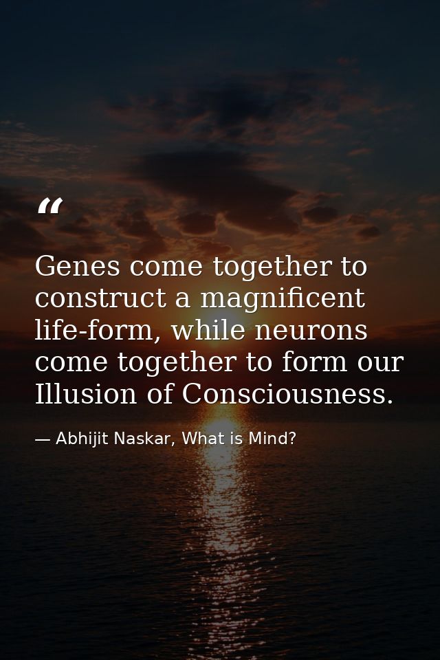 Genes come together to construct a magnificent life-form, while neurons come together to form our Illusion of Consciousn — Abhijit Naskar, What is Mind?
